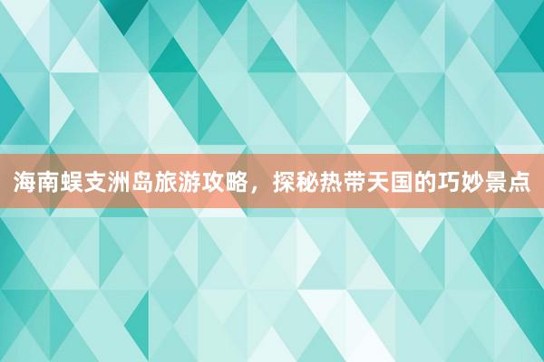 海南蜈支洲岛旅游攻略，探秘热带天国的巧妙景点