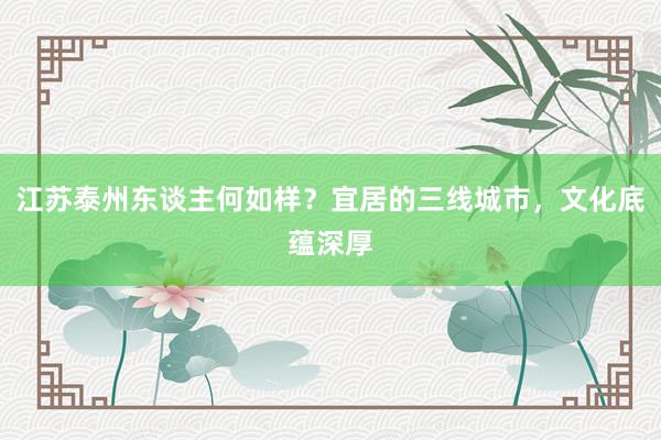 江苏泰州东谈主何如样？宜居的三线城市，文化底蕴深厚