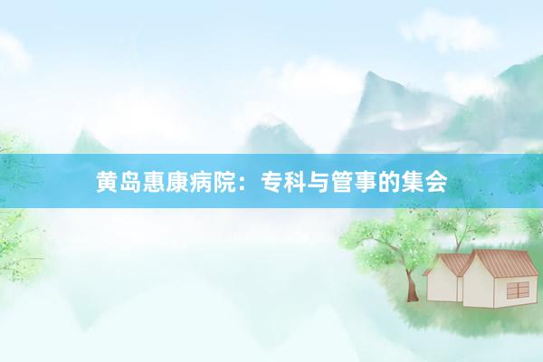黄岛惠康病院：专科与管事的集会