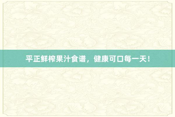 平正鲜榨果汁食谱，健康可口每一天！