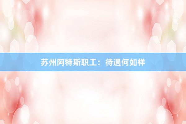 苏州阿特斯职工：待遇何如样