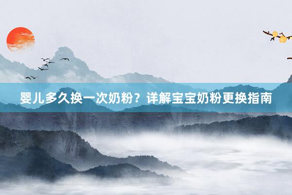 婴儿多久换一次奶粉？详解宝宝奶粉更换指南